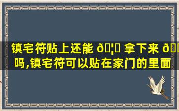 镇宅符贴上还能 🦊 拿下来 🕸 吗,镇宅符可以贴在家门的里面吗